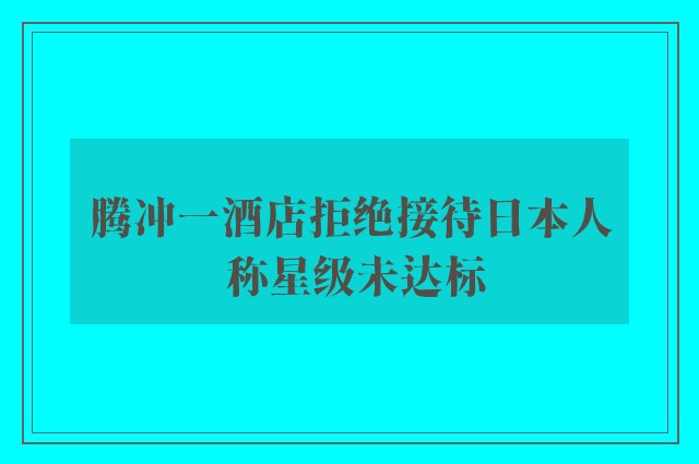 腾冲一酒店拒绝接待日本人 称星级未达标