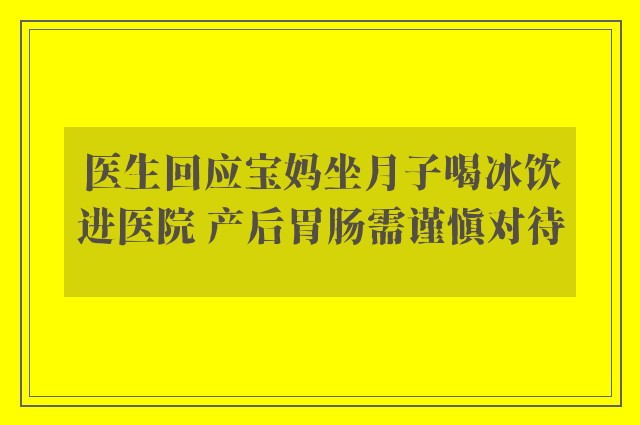 医生回应宝妈坐月子喝冰饮进医院 产后胃肠需谨慎对待