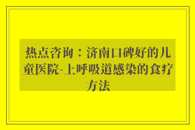 热点咨询：济南口碑好的儿童医院-上呼吸道感染的食疗方法