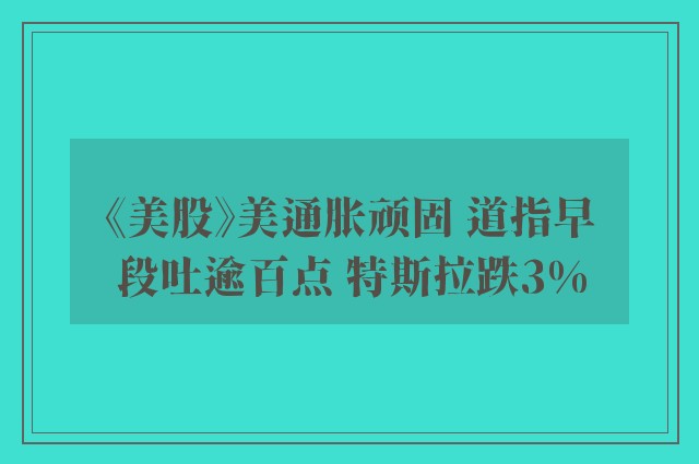 《美股》美通胀顽固 道指早段吐逾百点 特斯拉跌3%