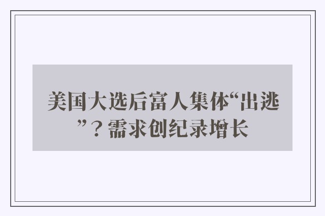 美国大选后富人集体“出逃”？需求创纪录增长