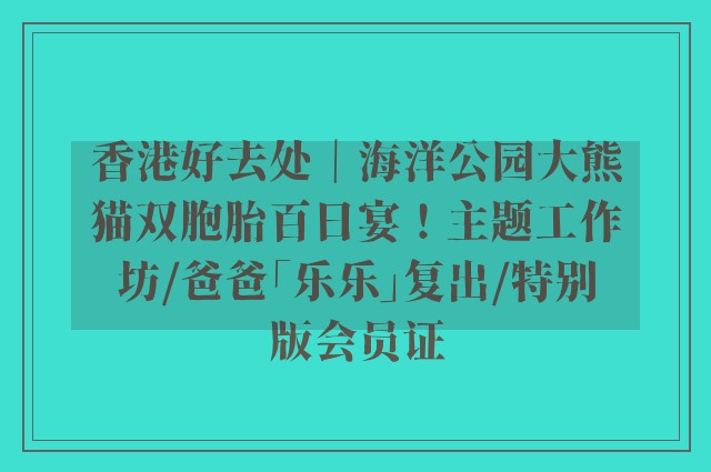 香港好去处｜海洋公园大熊猫双胞胎百日宴！主题工作坊/爸爸「乐乐」复出/特别版会员证