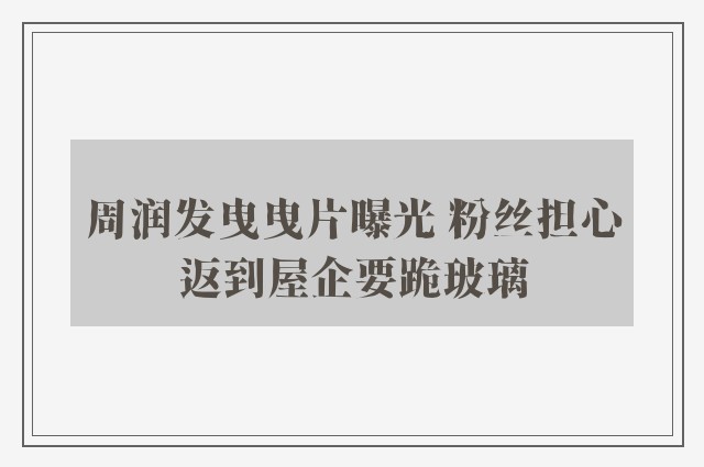 周润发曳曳片曝光 粉丝担心返到屋企要跪玻璃