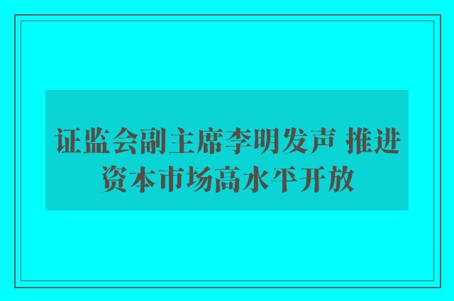 证监会副主席李明发声 推进资本市场高水平开放