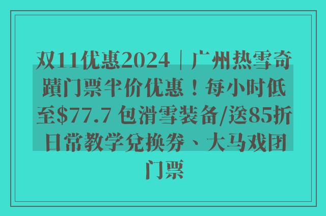 双11优惠2024｜广州热雪奇蹟门票半价优惠！每小时低至$77.7 包滑雪装备/送85折日常教学兑换券、大马戏团门票