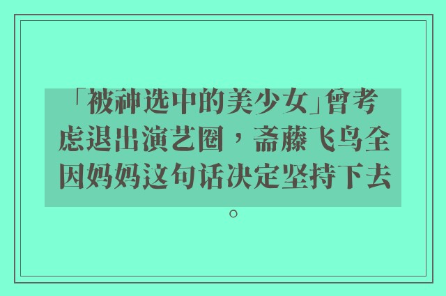 「被神选中的美少女」曾考虑退出演艺圈，斋藤飞鸟全因妈妈这句话决定坚持下去。