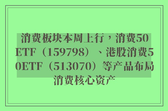 消费板块本周上行，消费50ETF（159798）、港股消费50ETF（513070）等产品布局消费核心资产