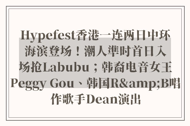 Hypefest香港一连两日中环海滨登场！潮人準时首日入场抢Labubu；韩裔电音女王Peggy Gou、韩国R&B唱作歌手Dean演出