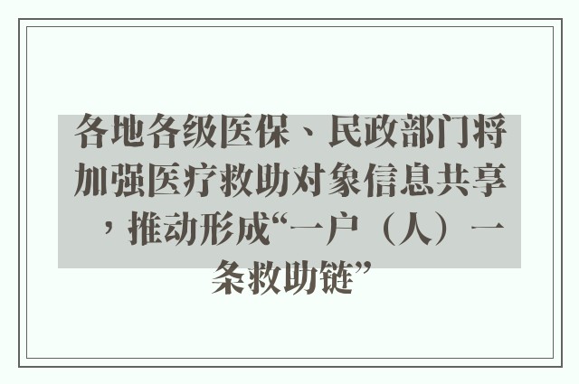 各地各级医保、民政部门将加强医疗救助对象信息共享，推动形成“一户（人）一条救助链”