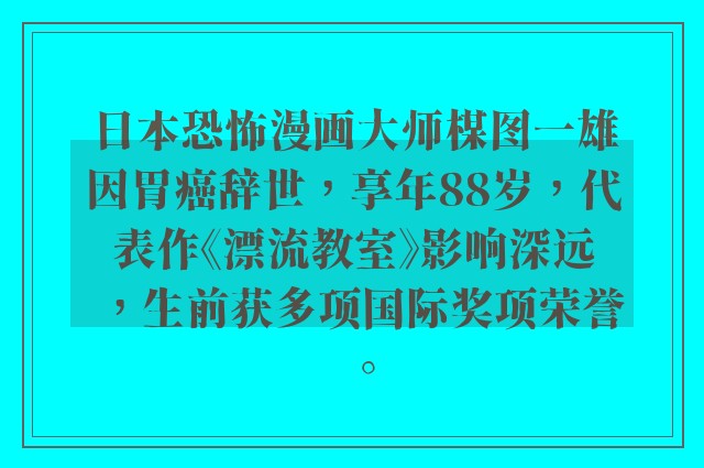 日本恐怖漫画大师楳图一雄因胃癌辞世，享年88岁，代表作《漂流教室》影响深远，生前获多项国际奖项荣誉。