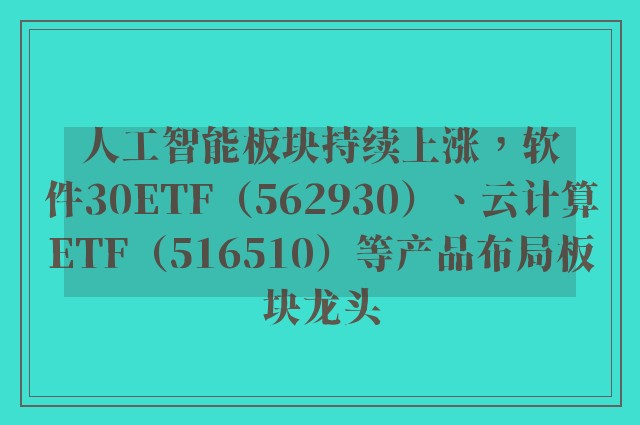 人工智能板块持续上涨，软件30ETF（562930）、云计算ETF（516510）等产品布局板块龙头