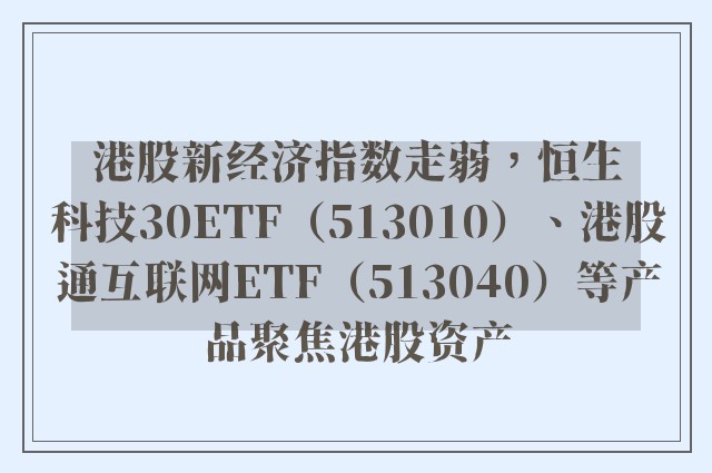 港股新经济指数走弱，恒生科技30ETF（513010）、港股通互联网ETF（513040）等产品聚焦港股资产