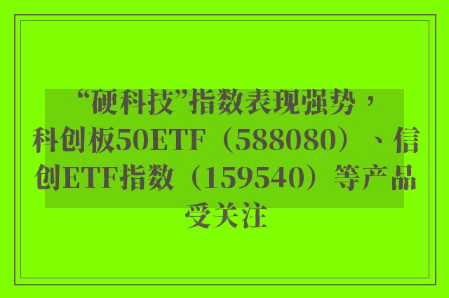 “硬科技”指数表现强势，科创板50ETF（588080）、信创ETF指数（159540）等产品受关注