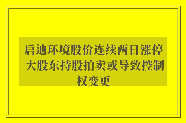 启迪环境股价连续两日涨停 大股东持股拍卖或导致控制权变更