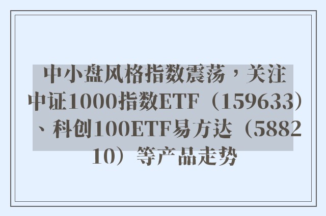 中小盘风格指数震荡，关注中证1000指数ETF（159633）、科创100ETF易方达（588210）等产品走势