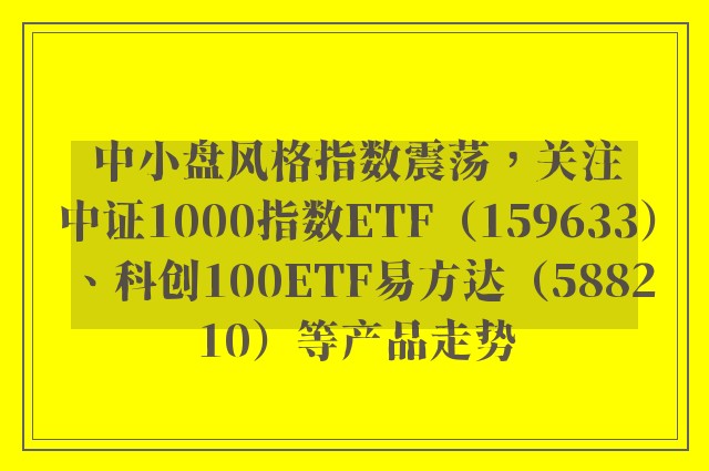 中小盘风格指数震荡，关注中证1000指数ETF（159633）、科创100ETF易方达（588210）等产品走势