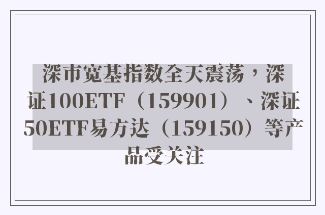 深市宽基指数全天震荡，深证100ETF（159901）、深证50ETF易方达（159150）等产品受关注