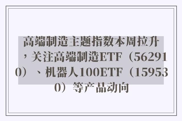 高端制造主题指数本周拉升，关注高端制造ETF（562910）、机器人100ETF（159530）等产品动向