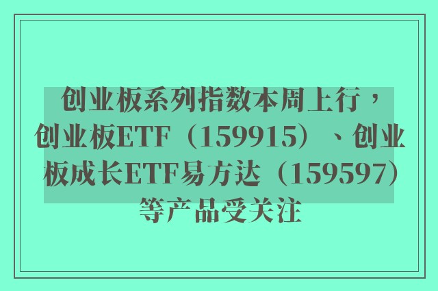 创业板系列指数本周上行，创业板ETF（159915）、创业板成长ETF易方达（159597）等产品受关注