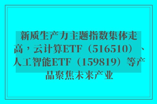 新质生产力主题指数集体走高，云计算ETF（516510）、人工智能ETF（159819）等产品聚焦未来产业