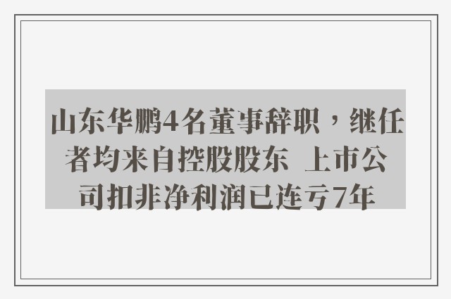 山东华鹏4名董事辞职，继任者均来自控股股东  上市公司扣非净利润已连亏7年