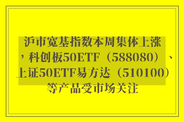 沪市宽基指数本周集体上涨，科创板50ETF（588080）、上证50ETF易方达（510100）等产品受市场关注