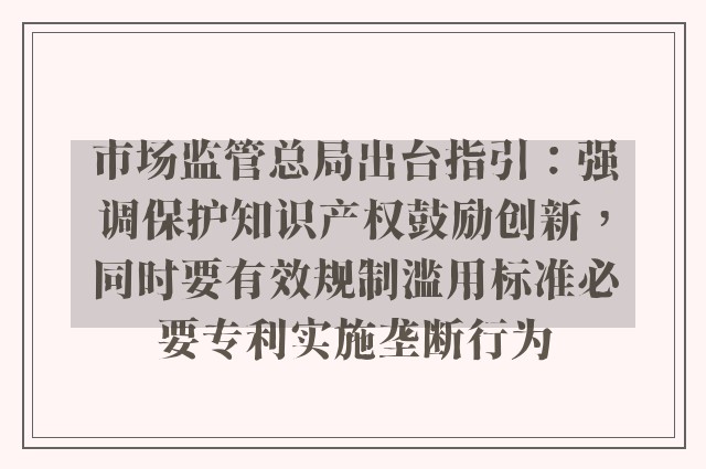 市场监管总局出台指引：强调保护知识产权鼓励创新，同时要有效规制滥用标准必要专利实施垄断行为