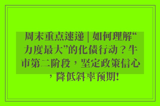 周末重点速递 | 如何理解“力度最大”的化债行动？牛市第二阶段，坚定政策信心，降低斜率预期!