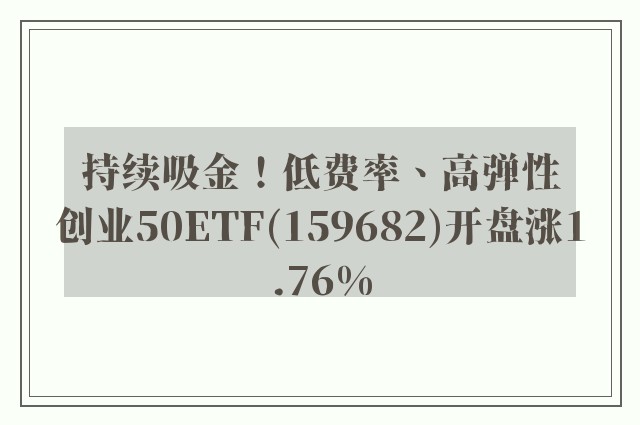 持续吸金！低费率、高弹性创业50ETF(159682)开盘涨1.76%