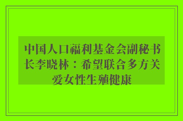 中国人口福利基金会副秘书长李晓林：希望联合多方关爱女性生殖健康