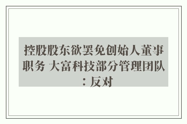 控股股东欲罢免创始人董事职务 大富科技部分管理团队：反对