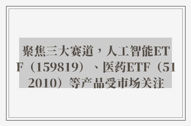 聚焦三大赛道，人工智能ETF（159819）、医药ETF（512010）等产品受市场关注