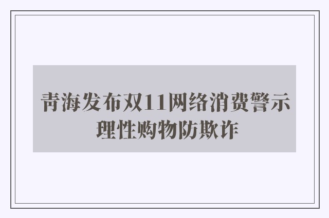 青海发布双11网络消费警示 理性购物防欺诈