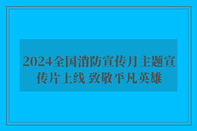 2024全国消防宣传月主题宣传片上线 致敬平凡英雄