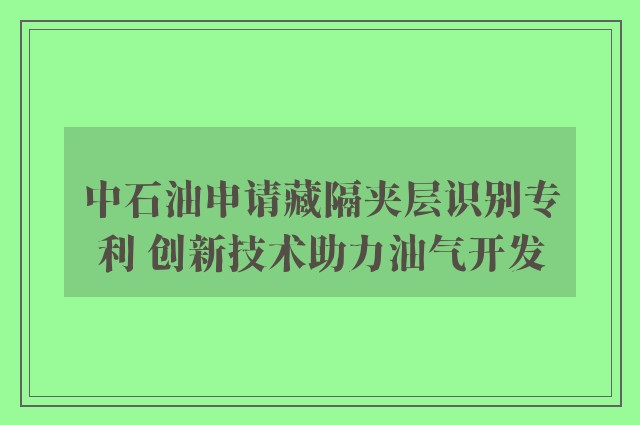 中石油申请藏隔夹层识别专利 创新技术助力油气开发