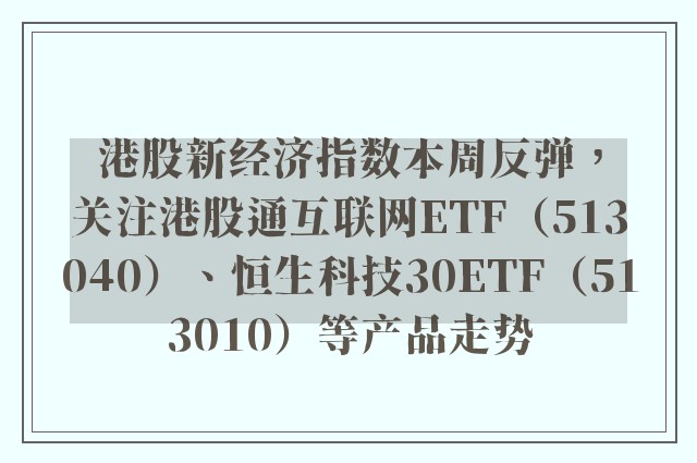 港股新经济指数本周反弹，关注港股通互联网ETF（513040）、恒生科技30ETF（513010）等产品走势