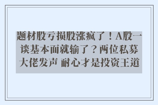 题材股亏损股涨疯了！A股一谈基本面就输了？两位私募大佬发声 耐心才是投资王道