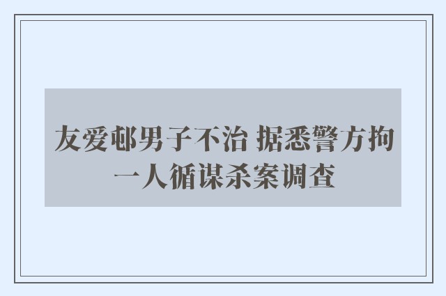 友爱邨男子不治 据悉警方拘一人循谋杀案调查