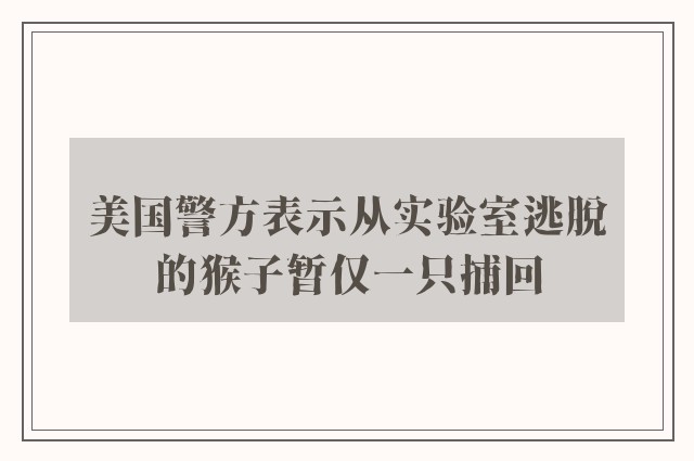 美国警方表示从实验室逃脱的猴子暂仅一只捕回