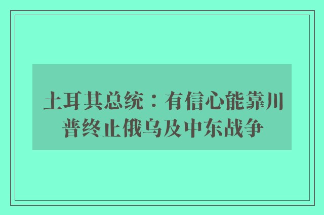 土耳其总统：有信心能靠川普终止俄乌及中东战争