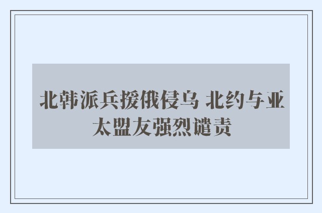 北韩派兵援俄侵乌 北约与亚太盟友强烈谴责