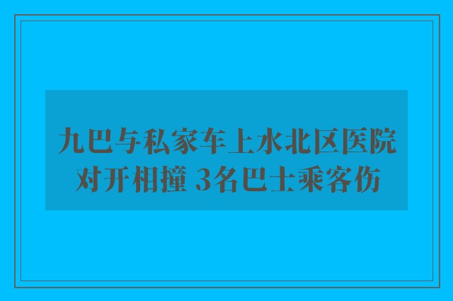 九巴与私家车上水北区医院对开相撞 3名巴士乘客伤