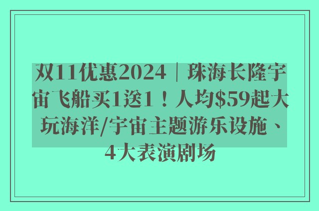 双11优惠2024｜珠海长隆宇宙飞船买1送1！人均$59起大玩海洋/宇宙主题游乐设施、4大表演剧场