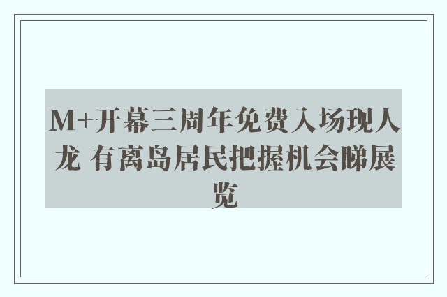 M+开幕三周年免费入场现人龙 有离岛居民把握机会睇展览