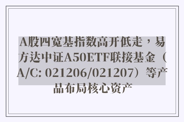 A股四宽基指数高开低走，易方达中证A50ETF联接基金（A/C: 021206/021207）等产品布局核心资产