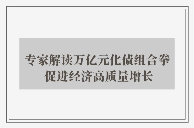 专家解读万亿元化债组合拳 促进经济高质量增长