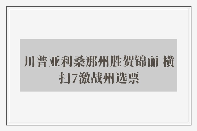 川普亚利桑那州胜贺锦丽 横扫7激战州选票