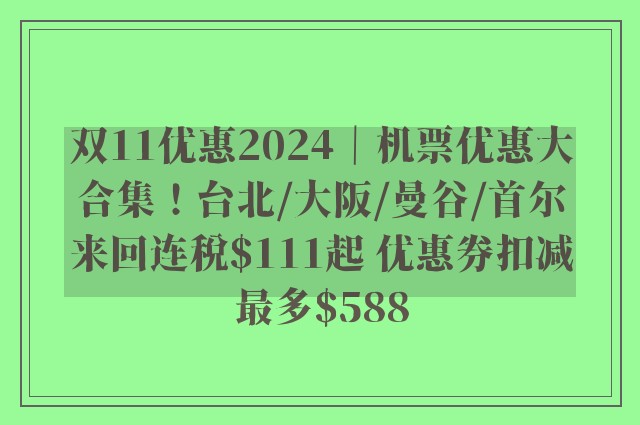 双11优惠2024｜机票优惠大合集！台北/大阪/曼谷/首尔来回连税$111起 优惠券扣减最多$588