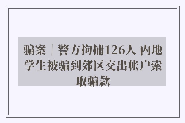 骗案｜警方拘捕126人 内地学生被骗到郊区交出帐户索取骗款