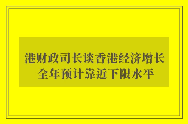 港财政司长谈香港经济增长 全年预计靠近下限水平